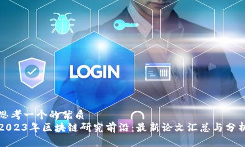 思考一个的优质  
2023年区块链研究前沿：最新论文汇总与分析