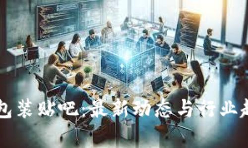 区块链包装贴吧：最新动态与行业趋势解析