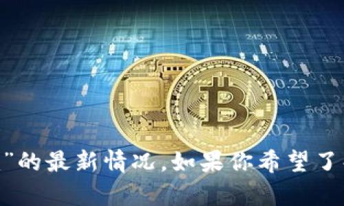很抱歉，由于无法获取实时数据或特定信息，我无法提供关于“tokenim”的最新情况。如果你希望了解更多背景或特定方面的信息，请提供一些具体细节，我将乐意帮助你。