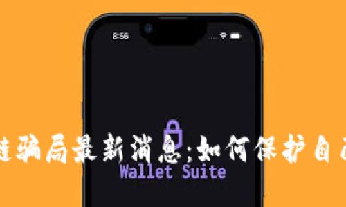 开封区块链骗局最新消息：如何保护自己不受侵害