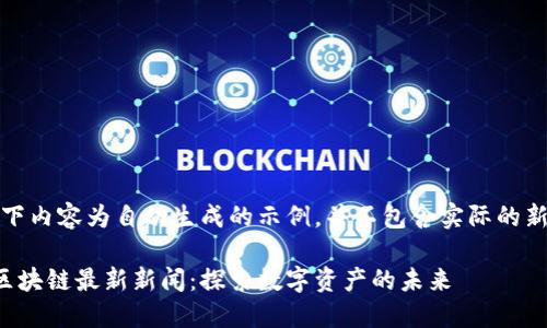 注意：以下内容为自动生成的示例，并不包含实际的新闻报道。

徐玉涛区块链最新新闻：探索数字资产的未来