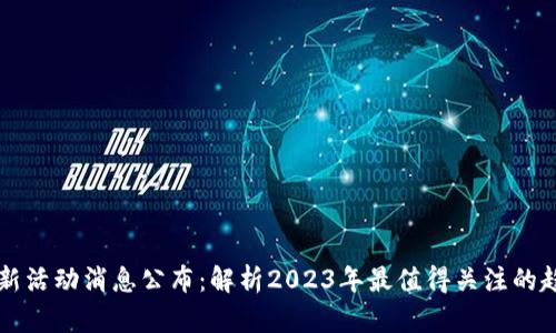 区块链最新活动消息公布：解析2023年最值得关注的趋势与动态