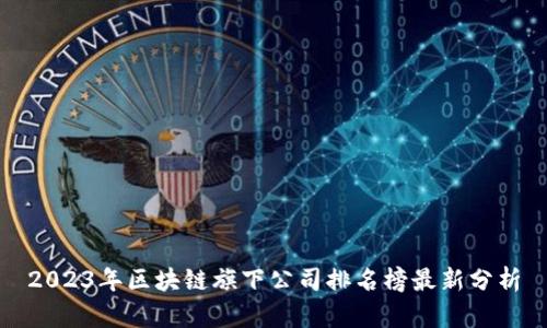 2023年区块链旗下公司排名榜最新分析