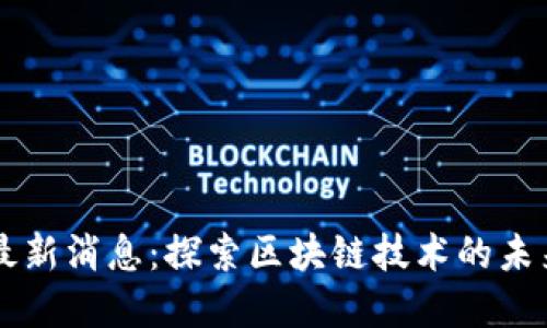 区块链之岛最新消息：探索区块链技术的未来趋势与应用