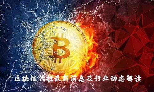 区块链代投最新消息及行业动态解读