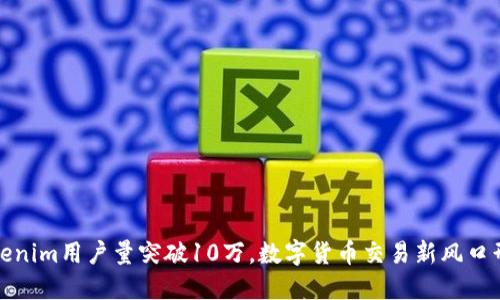 Tokenim用户量突破10万，数字货币交易新风口形成