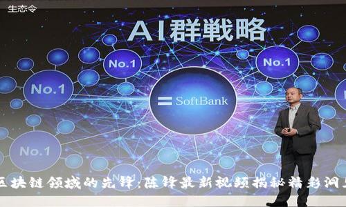 区块链领域的先锋：陈锋最新视频揭秘精彩洞见