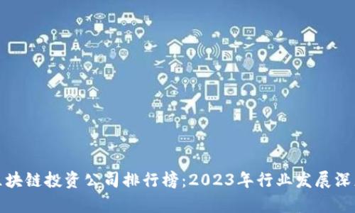最新区块链投资公司排行榜：2023年行业发展深度分析