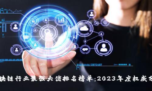 区块链行业最强大佬排名榜单：2023年度权威分析