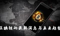 007区块链的最新消息与未