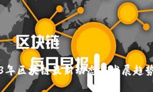 2023年区块链最新动态与发展趋势分析