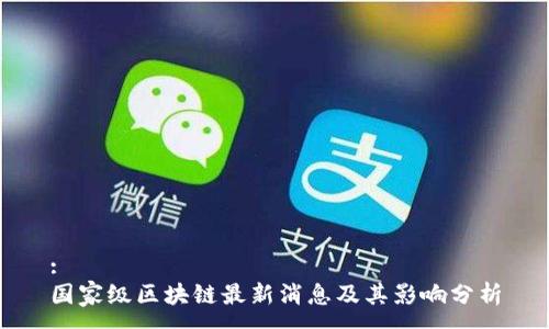 :
国家级区块链最新消息及其影响分析
