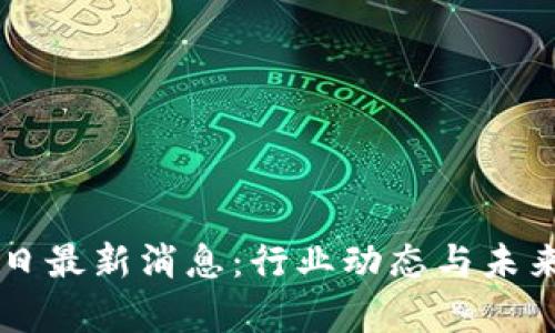 区块链今日最新消息：行业动态与未来趋势分析