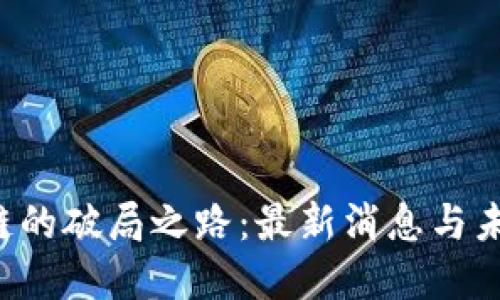  区块链的破局之路：最新消息与未来展望