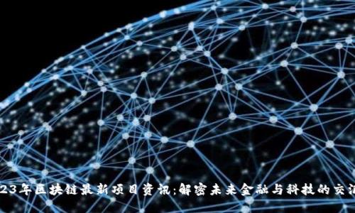 2023年区块链最新项目资讯：解密未来金融与科技的交汇点