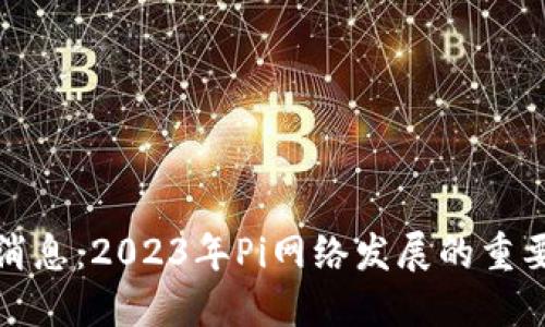 区块链Pi币最新消息：2023年Pi网络发展的重要节点与未来展望