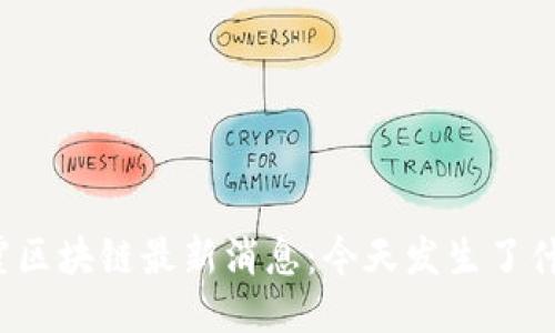 栖霞区块链最新消息：今天发生了什么？