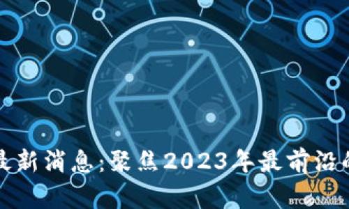 范金刚区块链最新消息：聚焦2023年最前沿的金融科技趋势