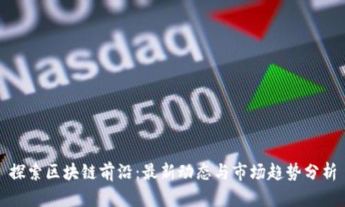 探索区块链前沿：最新动态与市场趋势分析