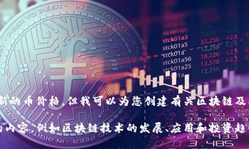 抱歉，我无法提供最新的币价格，但我可以为您创建有关区块链及其市场趋势的内容。 

是否需要兴趣相关的内容，例如区块链技术的发展、应用和投资趋势等？请告诉我！