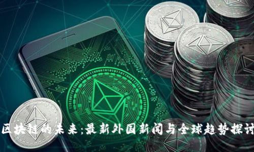 区块链的未来：最新外国新闻与全球趋势探讨