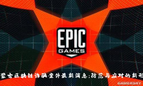 内蒙古区块链诈骗案件最新消息：防范与应对的新形势