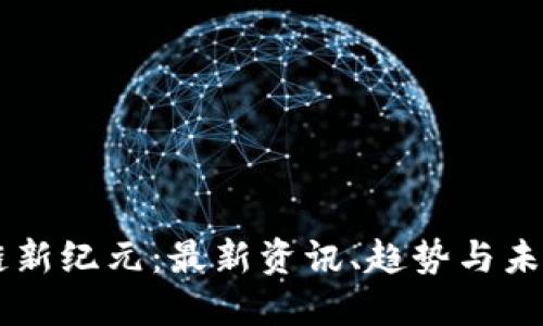 区块链新纪元：最新资讯、趋势与未来展望