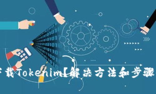 无法下载Tokenim？解决方法和步骤全解析