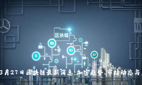 2023年3月27日区块链最新消息：加密趋势、市场动态与未来展望