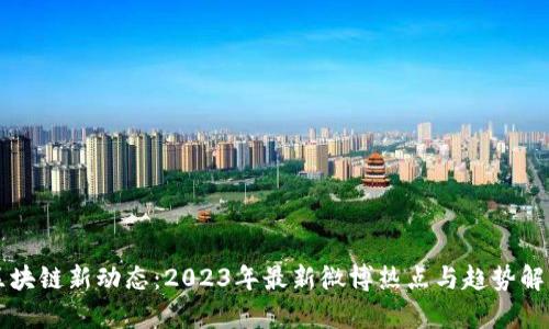 区块链新动态：2023年最新微博热点与趋势解析