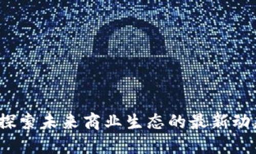 鲁企区块链：探索未来商业生态的最新动态与发展趋势