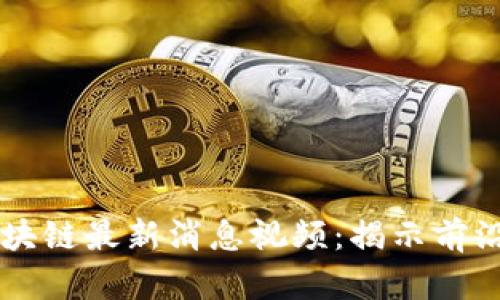 西城区区块链最新消息视频：揭示前沿科技动态