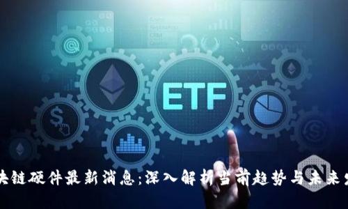 区块链硬件最新消息：深入解析当前趋势与未来发展