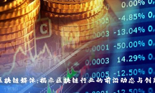 最新区块链媒体：揭示区块链行业的前沿动态与创新趋势