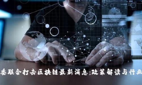 五部委联合打击区块链最新消息：政策解读与行业影响