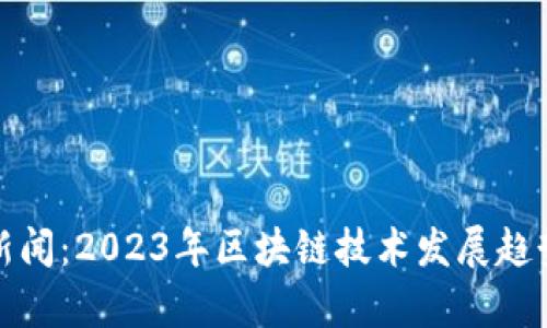 最新区块链新闻：2023年区块链技术发展趋势与前沿动态