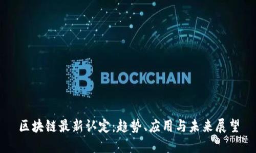 区块链最新认定：趋势、应用与未来展望